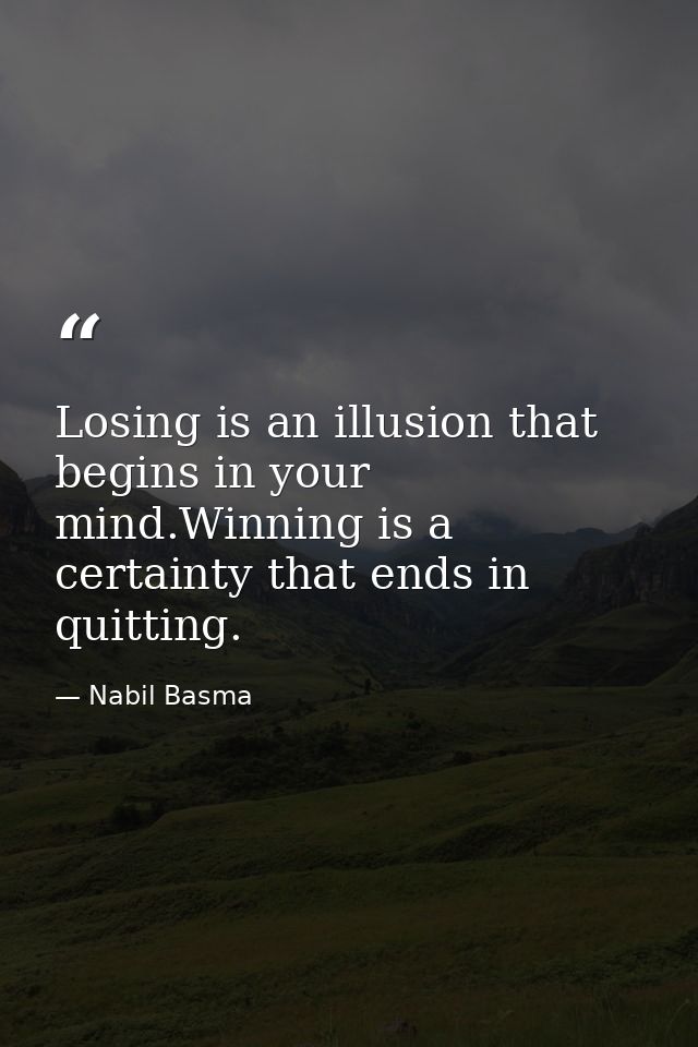 Losing is an illusion that begins in your mind.Winning is a certainty that ends in quitting. — Nabil Basma