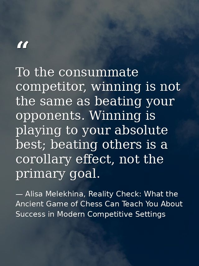 To the consummate competitor, winning is not the same as beating your opponents. Winning is playing to your absolute bes — Alisa Melekhina, Reality Check: What the Ancient Game of Chess Can Teach You About Success in Modern Competitive Settings
