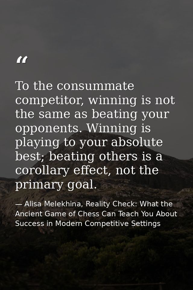 To the consummate competitor, winning is not the same as beating your opponents. Winning is playing to your absolute bes — Alisa Melekhina, Reality Check: What the Ancient Game of Chess Can Teach You About Success in Modern Competitive Settings