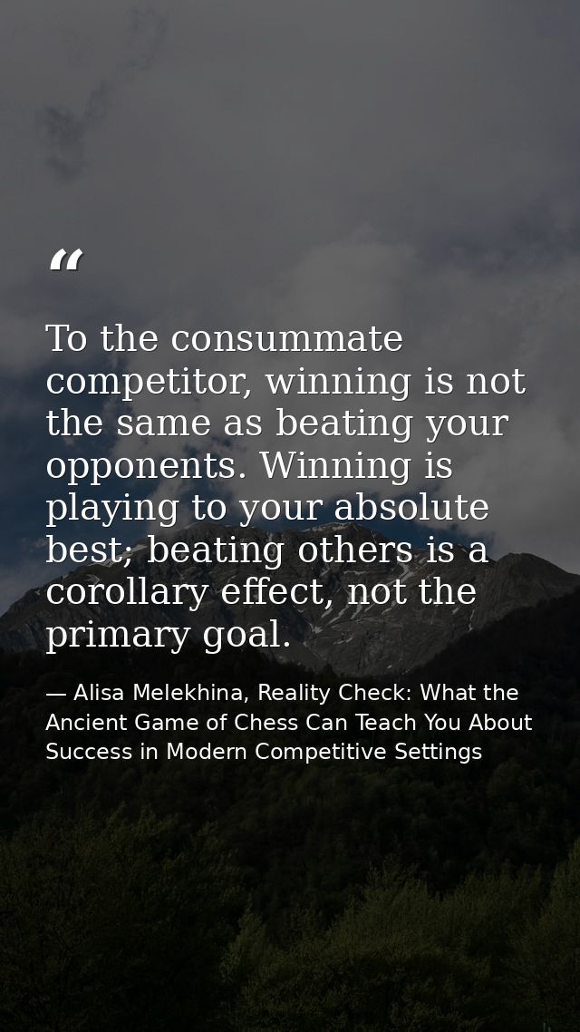 To the consummate competitor, winning is not the same as beating your opponents. Winning is playing to your absolute bes — Alisa Melekhina, Reality Check: What the Ancient Game of Chess Can Teach You About Success in Modern Competitive Settings