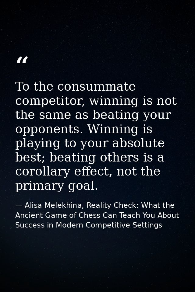 To the consummate competitor, winning is not the same as beating your opponents. Winning is playing to your absolute bes — Alisa Melekhina, Reality Check: What the Ancient Game of Chess Can Teach You About Success in Modern Competitive Settings