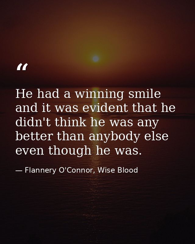 He had a winning smile and it was evident that he didn't think he was any better than anybody else even though he was. — Flannery O'Connor, Wise Blood