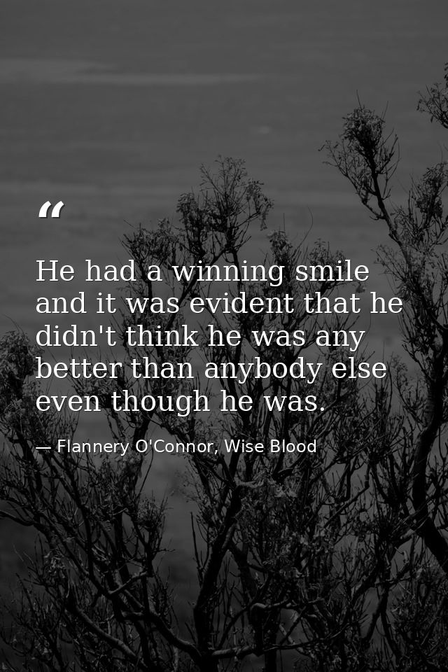 He had a winning smile and it was evident that he didn't think he was any better than anybody else even though he was. — Flannery O'Connor, Wise Blood