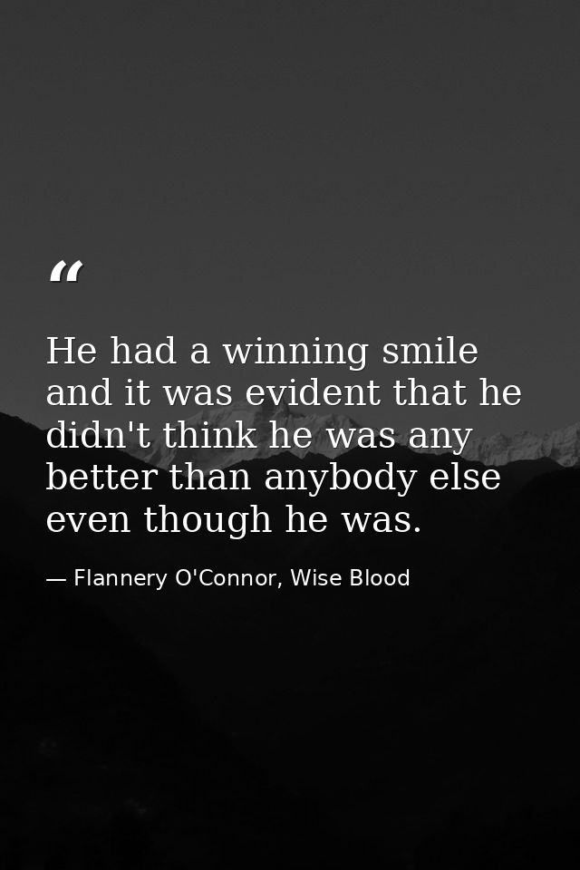 He had a winning smile and it was evident that he didn't think he was any better than anybody else even though he was. — Flannery O'Connor, Wise Blood