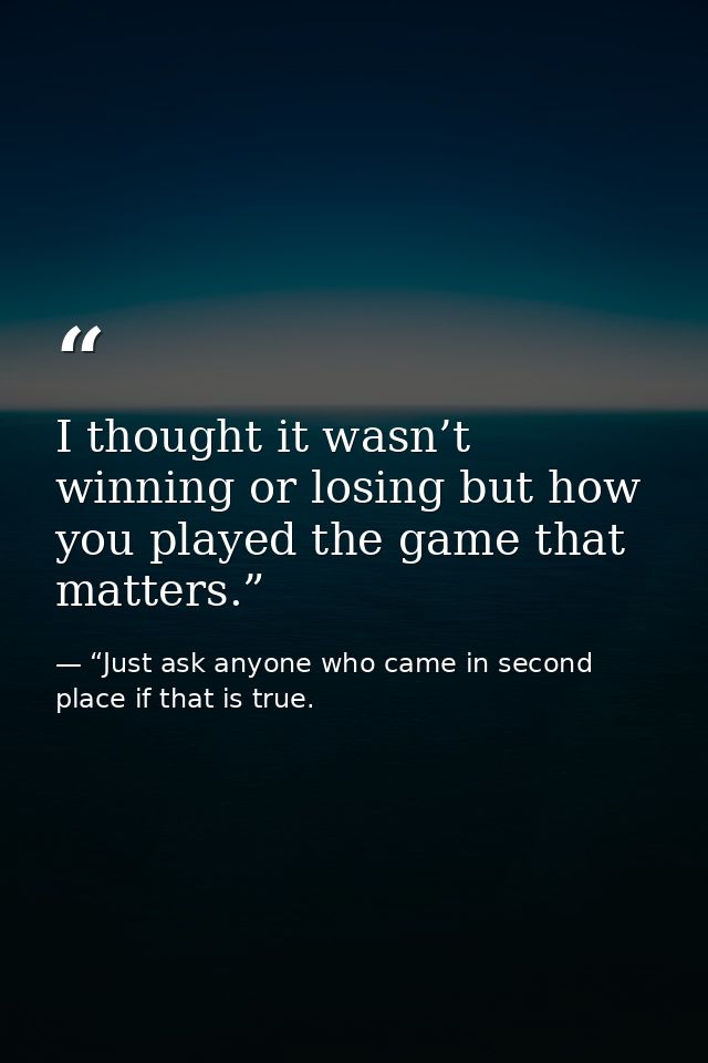 I thought it wasn’t winning or losing but how you played the game that matters.” — “Just ask anyone who came in second place if that is true.