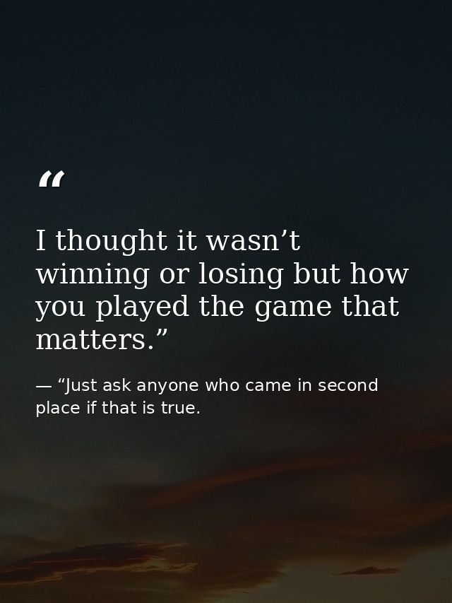 I thought it wasn’t winning or losing but how you played the game that matters.” — “Just ask anyone who came in second place if that is true.
