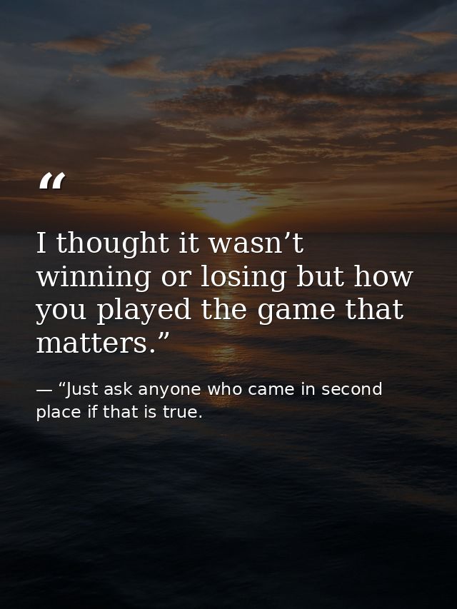 I thought it wasn’t winning or losing but how you played the game that matters.” — “Just ask anyone who came in second place if that is true.