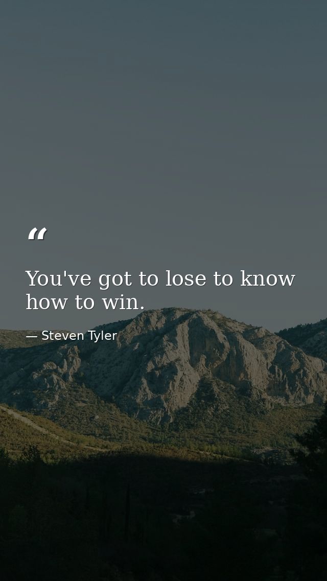 You've got to lose to know how to win. — Steven Tyler