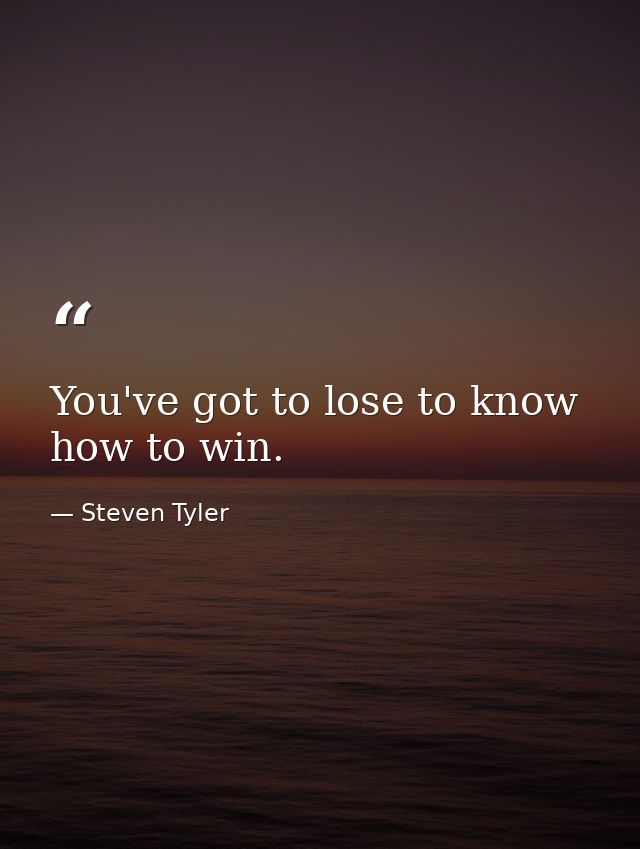 You've got to lose to know how to win. — Steven Tyler