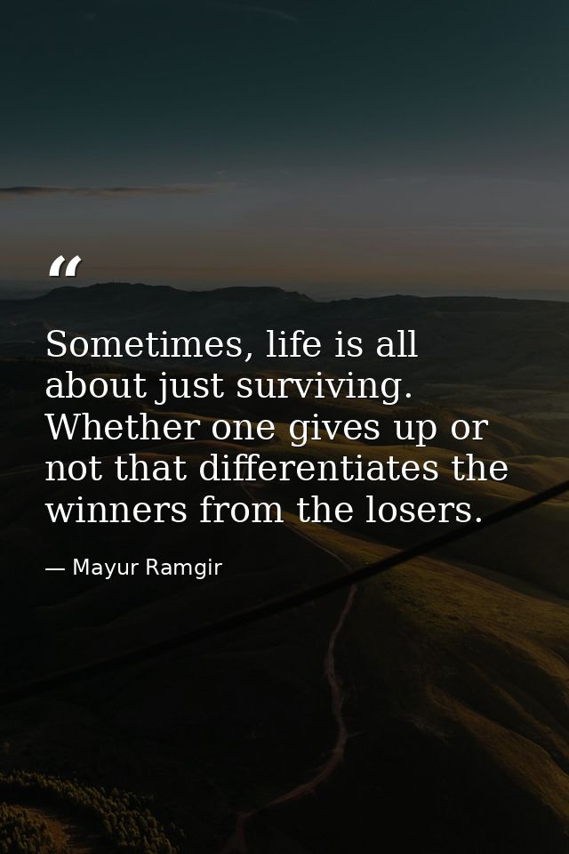 Sometimes, life is all about just surviving. Whether one gives up or not that differentiates the winners from the losers — Mayur Ramgir