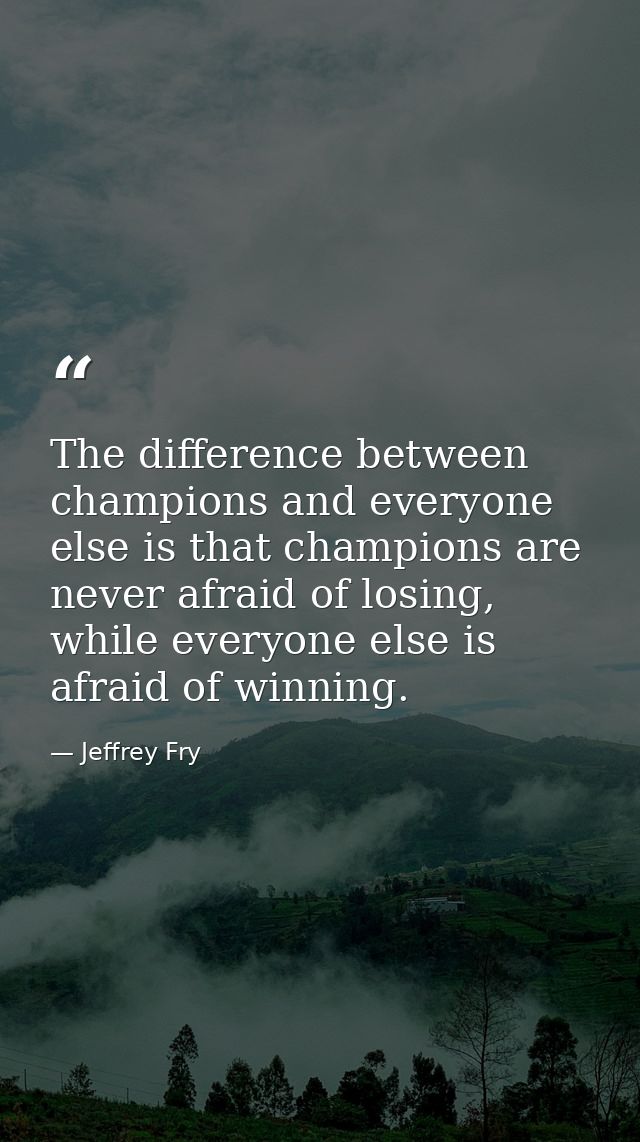 The difference between champions and everyone else is that champions are never afraid of losing, while everyone else is  — Jeffrey Fry