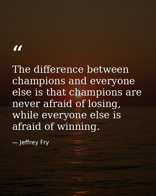 The difference between champions and everyone else is that champions are never afraid of losing, while everyone else is  — Jeffrey Fry