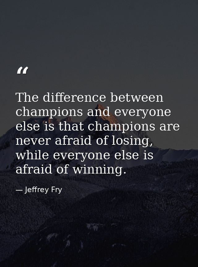 The difference between champions and everyone else is that champions are never afraid of losing, while everyone else is  — Jeffrey Fry