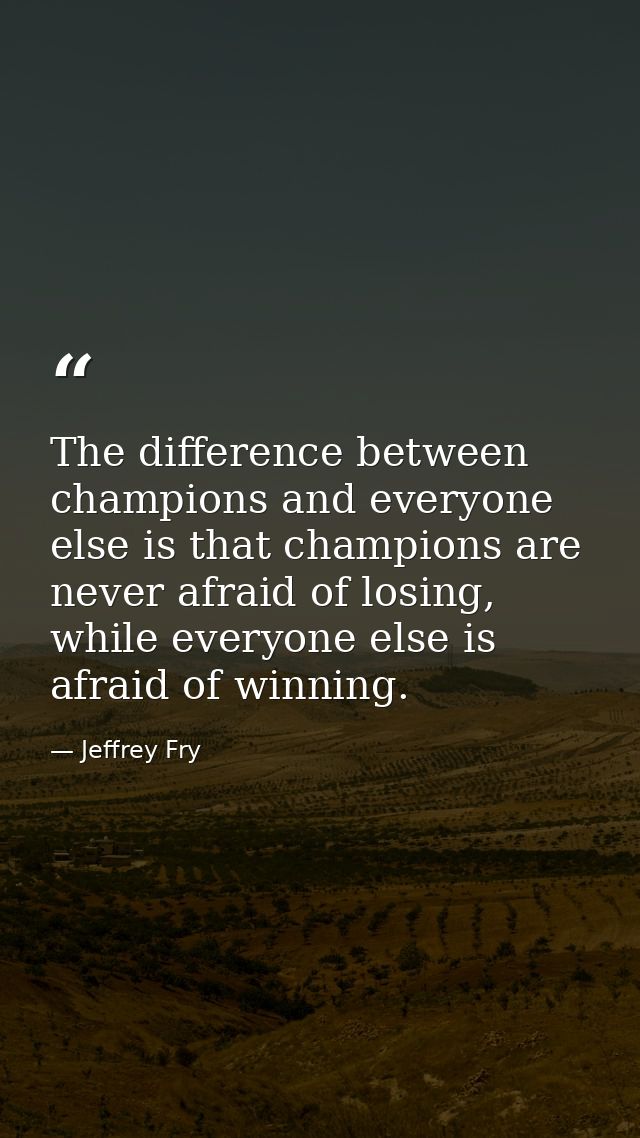 The difference between champions and everyone else is that champions are never afraid of losing, while everyone else is  — Jeffrey Fry