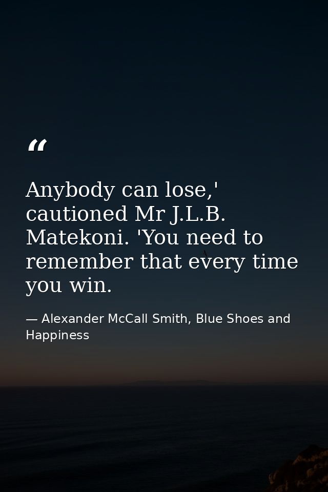 Anybody can lose,' cautioned Mr J.L.B. Matekoni. 'You need to remember that every time you win. — Alexander McCall Smith, Blue Shoes and Happiness