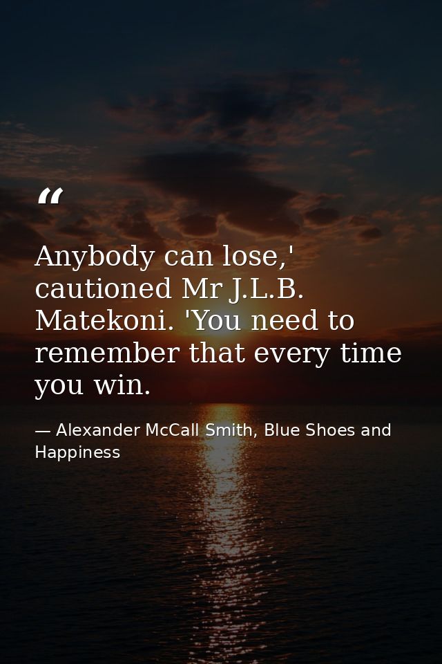 Anybody can lose,' cautioned Mr J.L.B. Matekoni. 'You need to remember that every time you win. — Alexander McCall Smith, Blue Shoes and Happiness