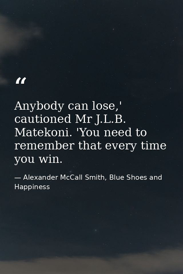 Anybody can lose,' cautioned Mr J.L.B. Matekoni. 'You need to remember that every time you win. — Alexander McCall Smith, Blue Shoes and Happiness