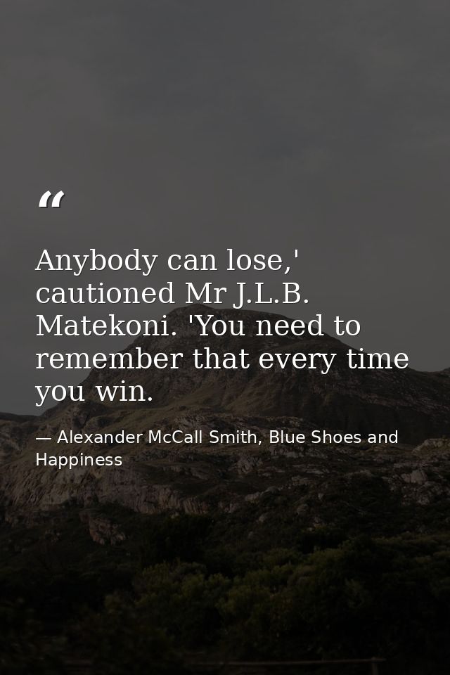 Anybody can lose,' cautioned Mr J.L.B. Matekoni. 'You need to remember that every time you win. — Alexander McCall Smith, Blue Shoes and Happiness