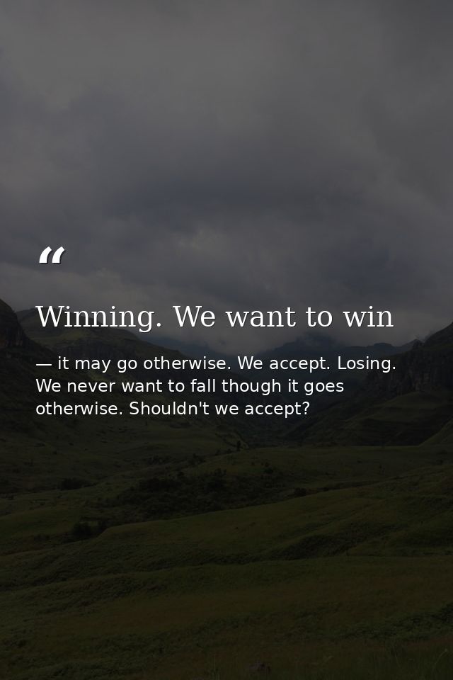 Winning. We want to win — it may go otherwise. We accept. Losing. We never want to fall though it goes otherwise. Shouldn't we accept?