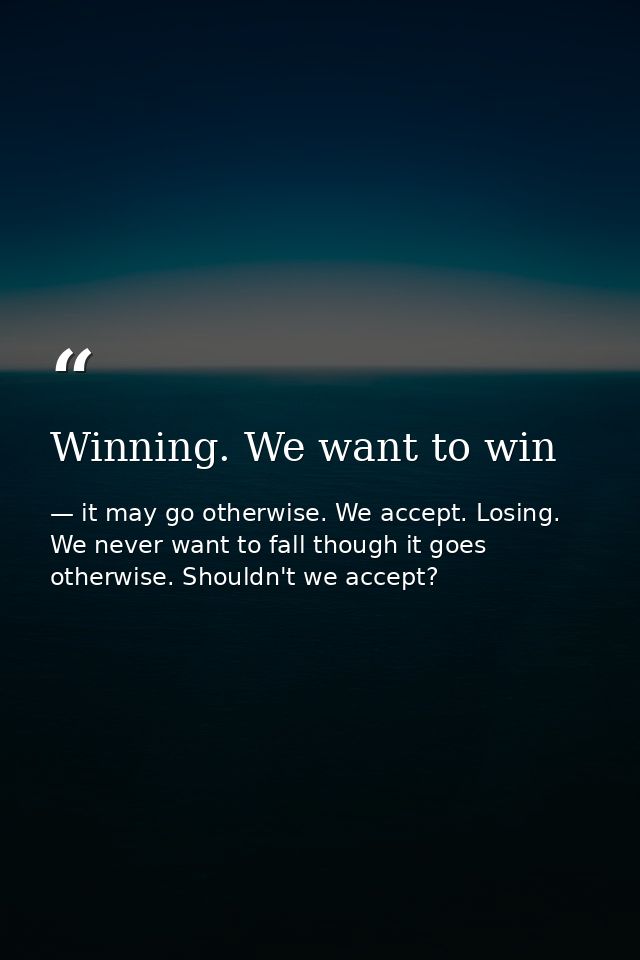 Winning. We want to win — it may go otherwise. We accept. Losing. We never want to fall though it goes otherwise. Shouldn't we accept?
