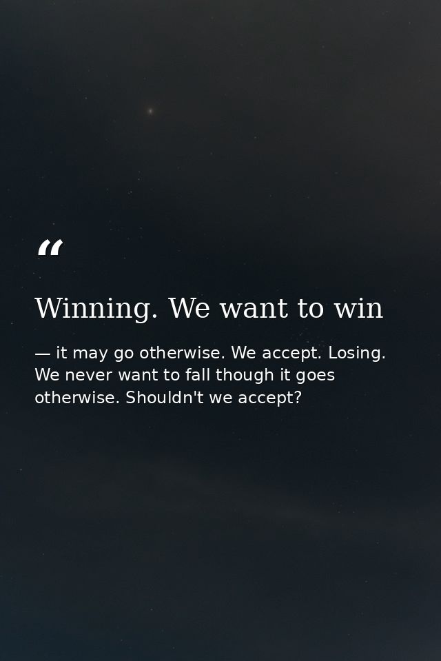 Winning. We want to win — it may go otherwise. We accept. Losing. We never want to fall though it goes otherwise. Shouldn't we accept?