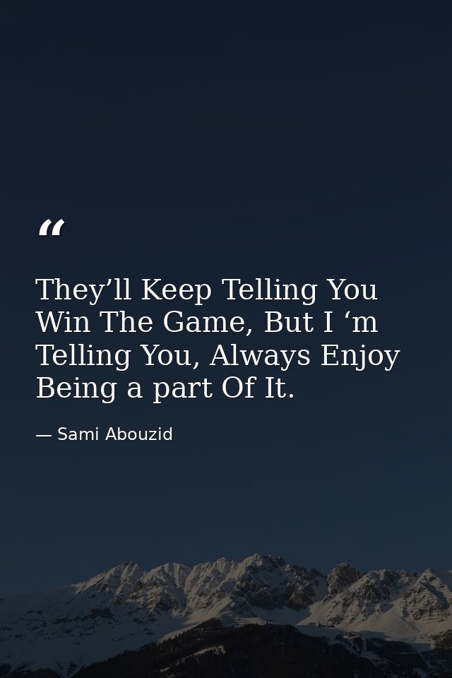 They’ll Keep Telling You Win The Game, But I ‘m Telling You, Always Enjoy Being a part Of It. — Sami Abouzid