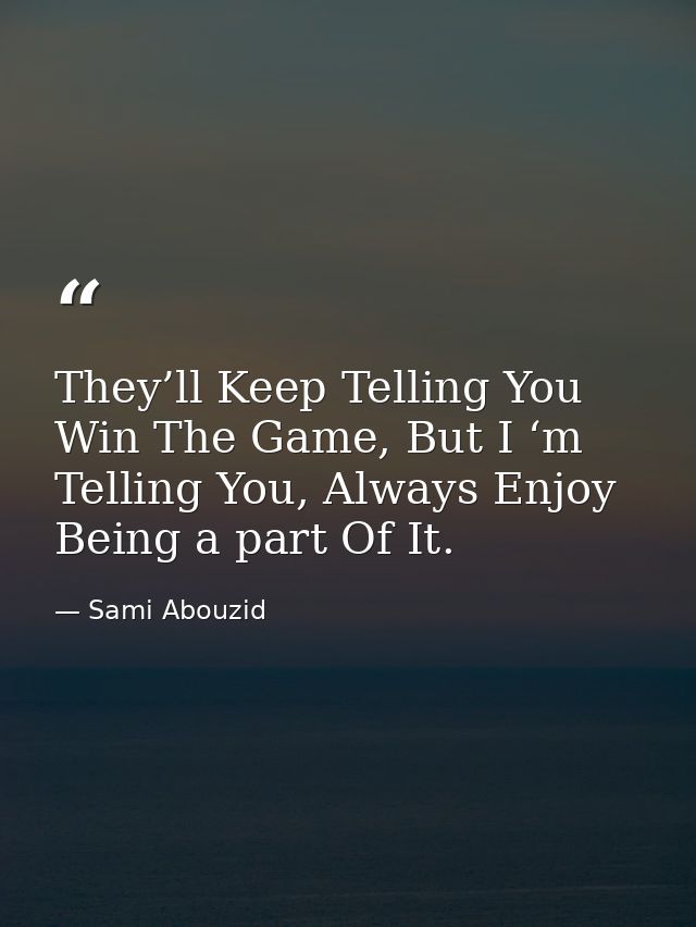 They’ll Keep Telling You Win The Game, But I ‘m Telling You, Always Enjoy Being a part Of It. — Sami Abouzid