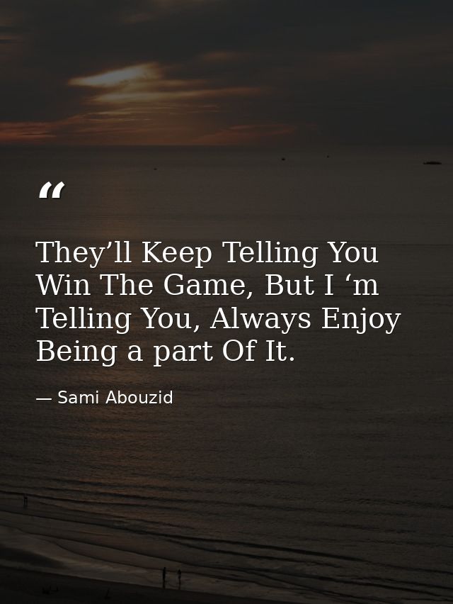 They’ll Keep Telling You Win The Game, But I ‘m Telling You, Always Enjoy Being a part Of It. — Sami Abouzid