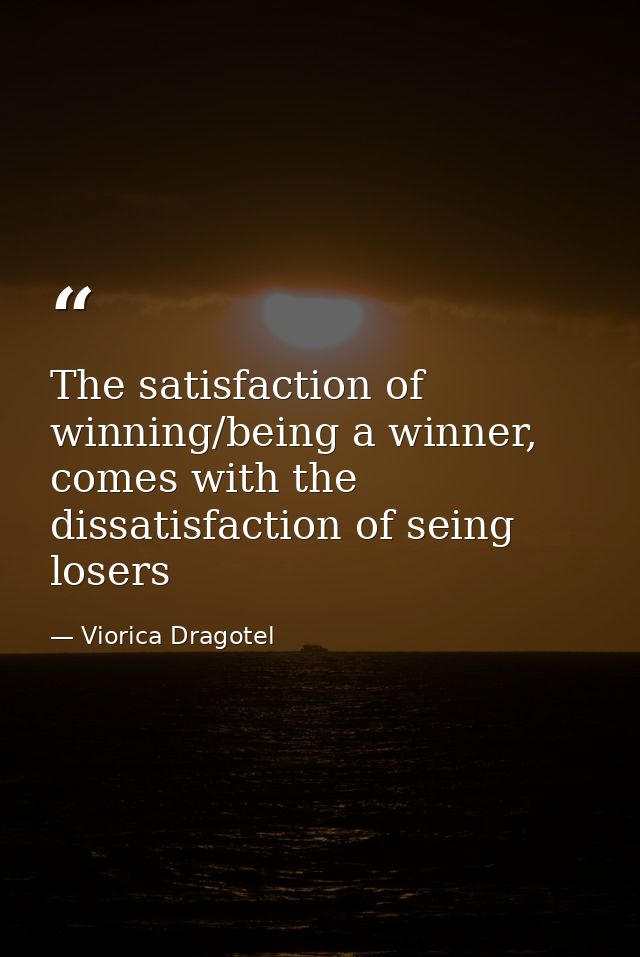 The satisfaction of winning/being a winner, comes with the dissatisfaction of seing losers — Viorica Dragotel