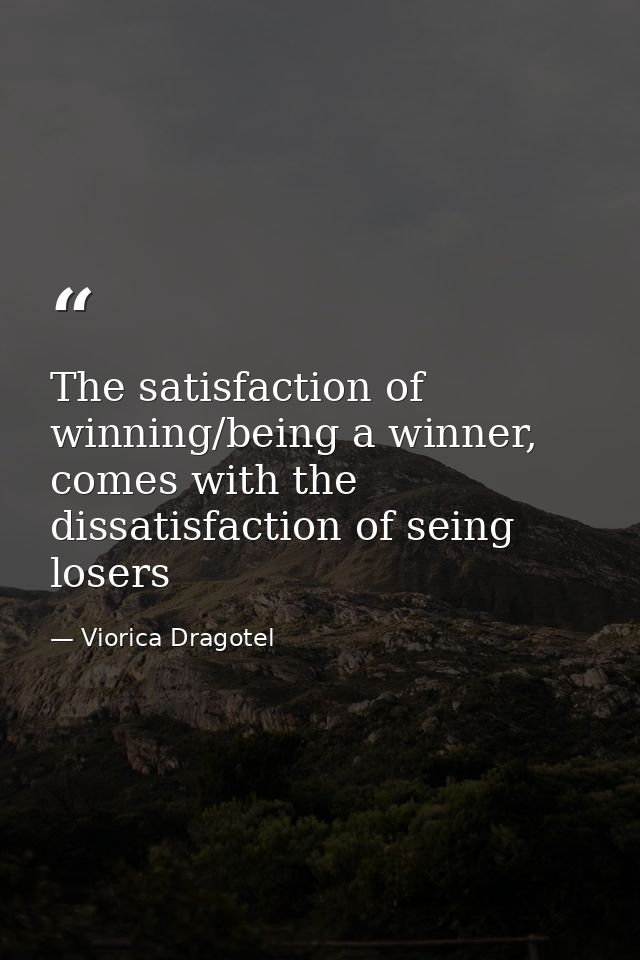 The satisfaction of winning/being a winner, comes with the dissatisfaction of seing losers — Viorica Dragotel