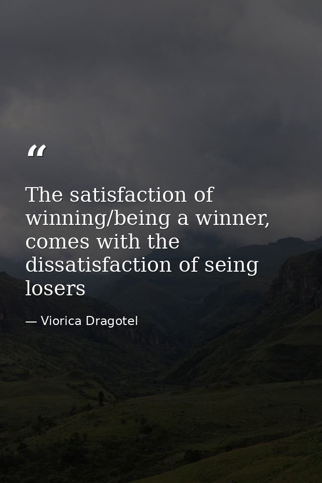 The satisfaction of winning/being a winner, comes with the dissatisfaction of seing losers — Viorica Dragotel