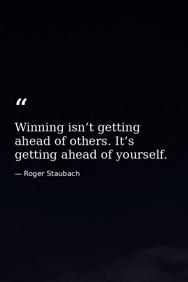 Winning isn’t getting ahead of others. It’s getting ahead of yourself. — Roger Staubach