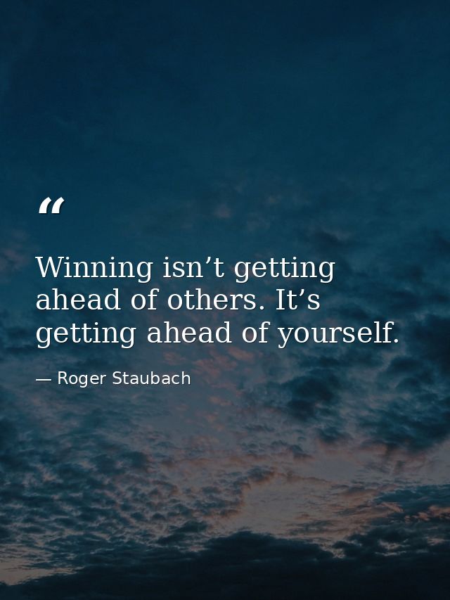 Winning isn’t getting ahead of others. It’s getting ahead of yourself. — Roger Staubach