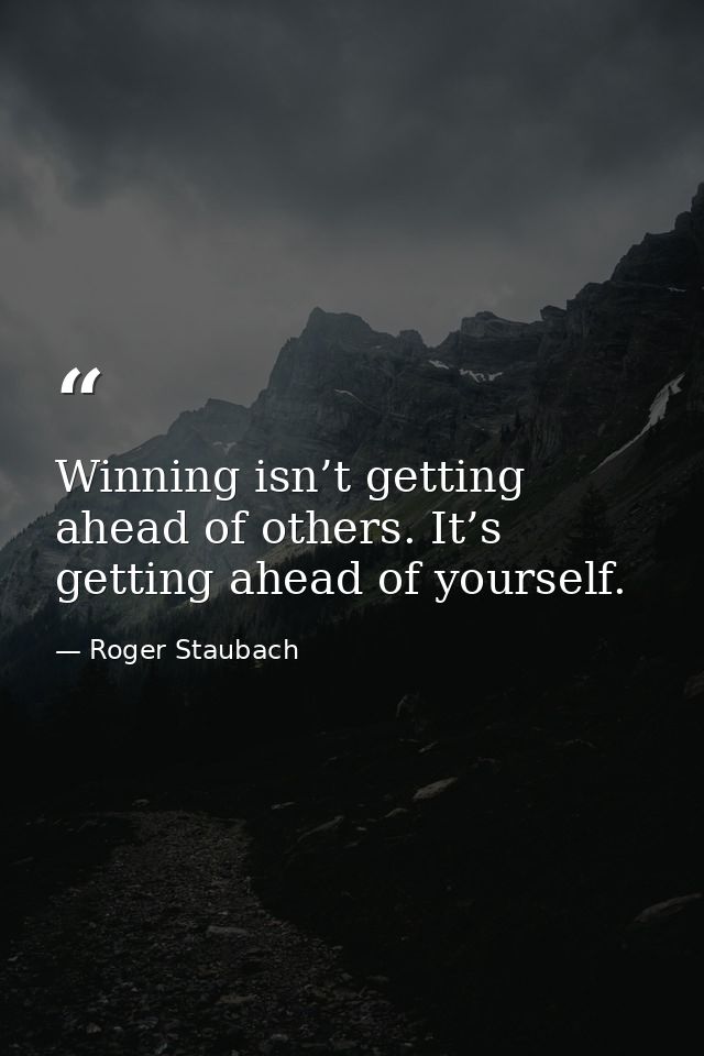 Winning isn’t getting ahead of others. It’s getting ahead of yourself. — Roger Staubach