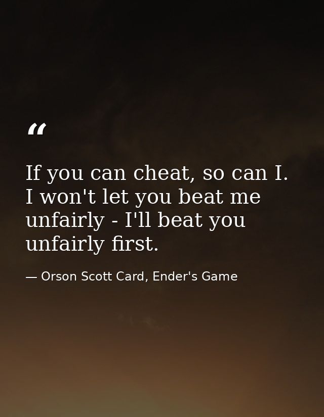 If you can cheat, so can I. I won't let you beat me unfairly - I'll beat you unfairly first. — Orson Scott Card, Ender's Game