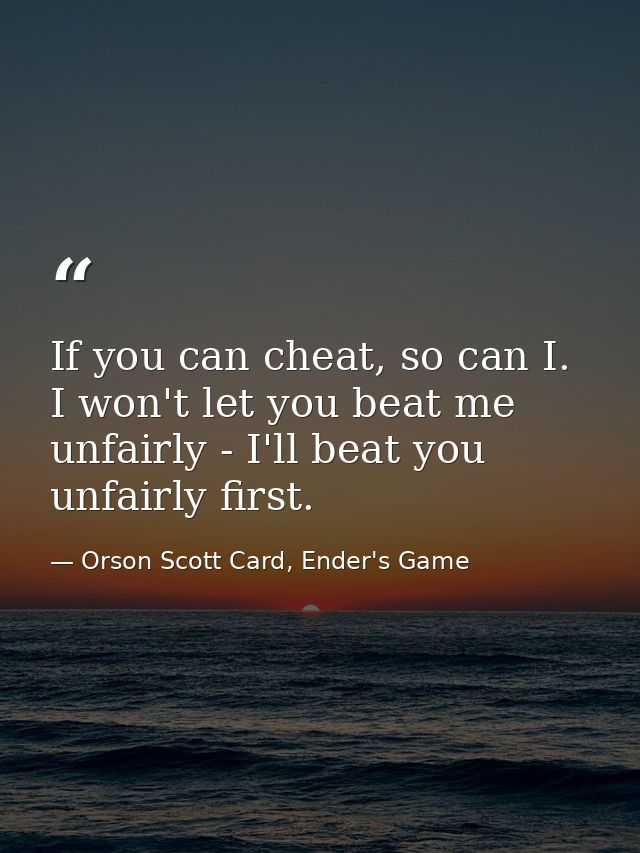 If you can cheat, so can I. I won't let you beat me unfairly - I'll beat you unfairly first. — Orson Scott Card, Ender's Game