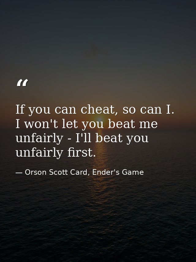 If you can cheat, so can I. I won't let you beat me unfairly - I'll beat you unfairly first. — Orson Scott Card, Ender's Game