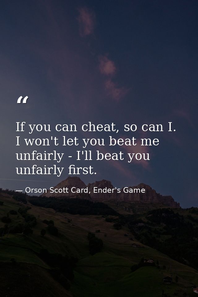 If you can cheat, so can I. I won't let you beat me unfairly - I'll beat you unfairly first. — Orson Scott Card, Ender's Game