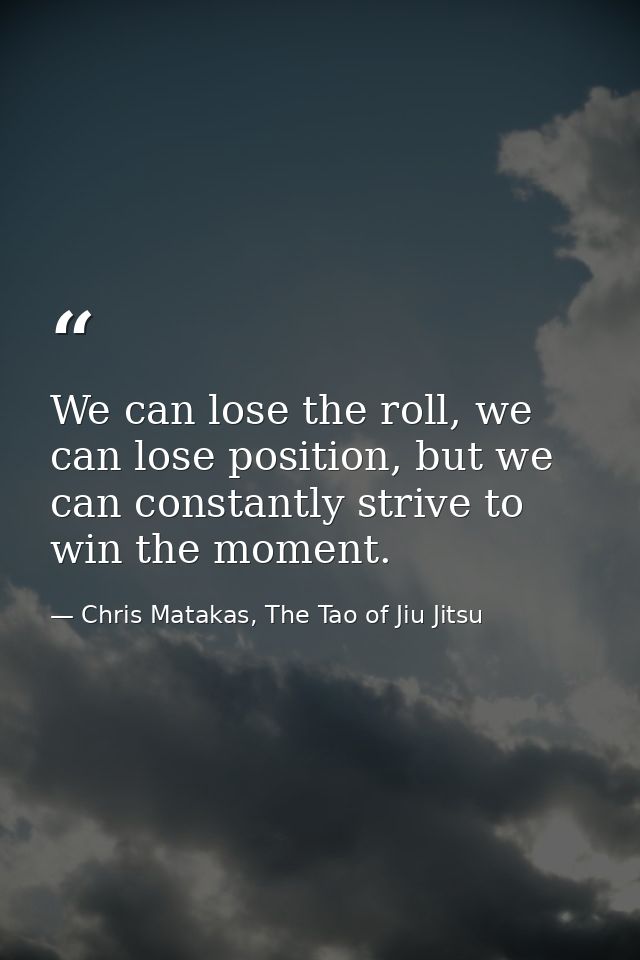 We can lose the roll, we can lose position, but we can constantly strive to win the moment. — Chris Matakas, The Tao of Jiu Jitsu