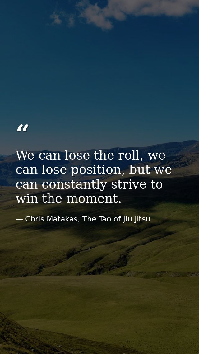 We can lose the roll, we can lose position, but we can constantly strive to win the moment. — Chris Matakas, The Tao of Jiu Jitsu