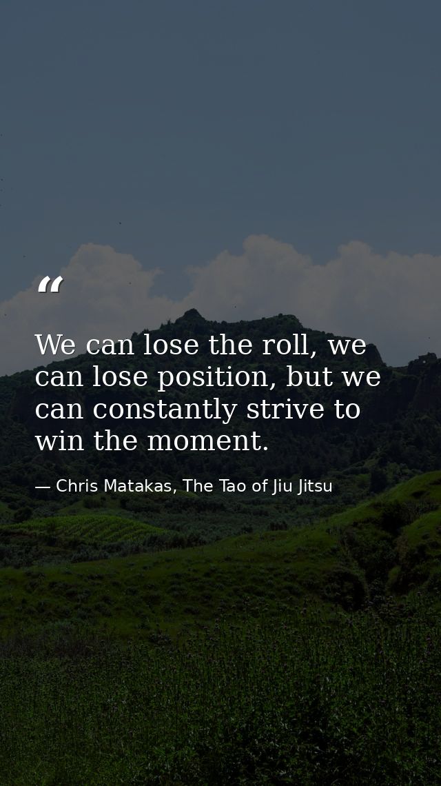 We can lose the roll, we can lose position, but we can constantly strive to win the moment. — Chris Matakas, The Tao of Jiu Jitsu