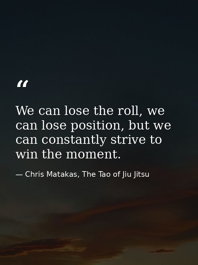 We can lose the roll, we can lose position, but we can constantly strive to win the moment. — Chris Matakas, The Tao of Jiu Jitsu