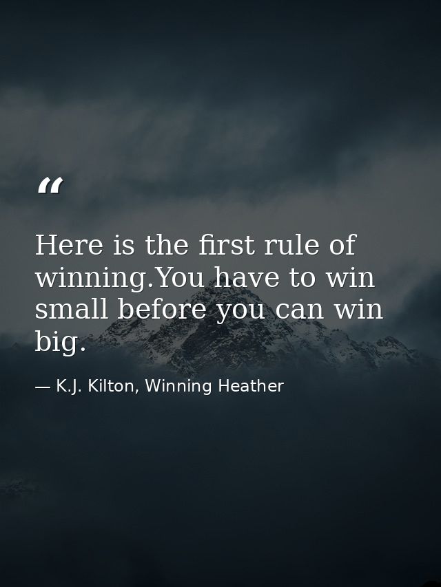 Here is the first rule of winning.You have to win small before you can win big. — K.J. Kilton, Winning Heather