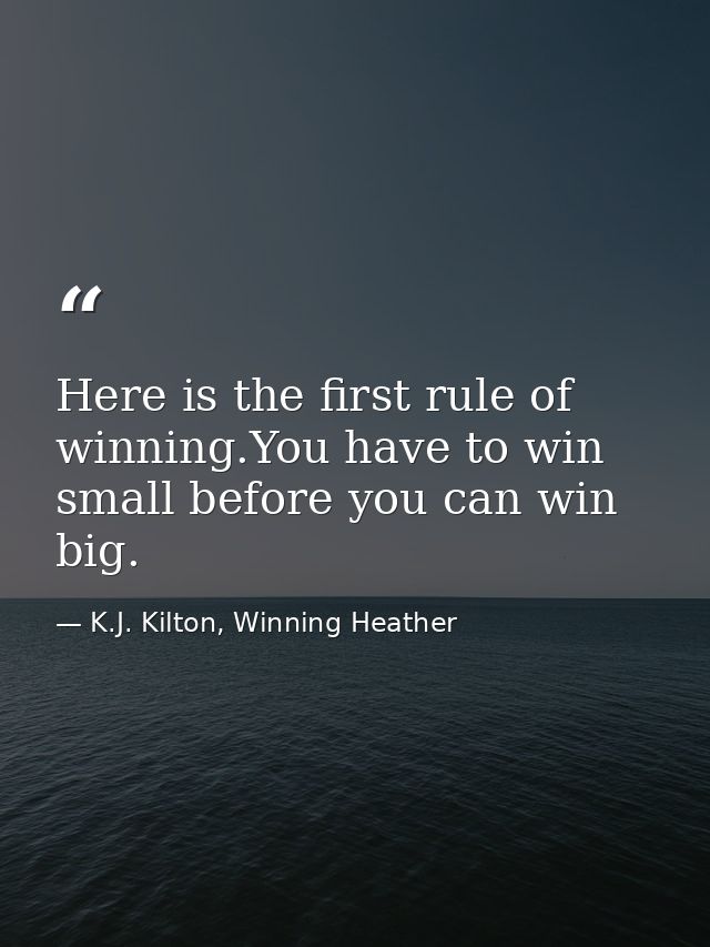 Here is the first rule of winning.You have to win small before you can win big. — K.J. Kilton, Winning Heather