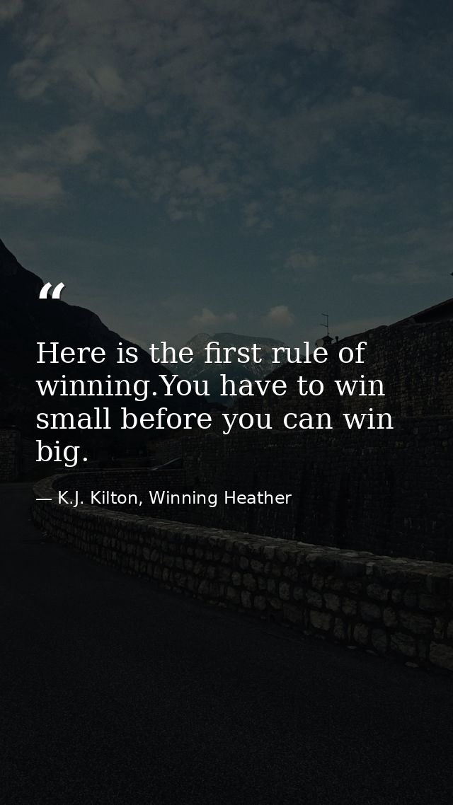 Here is the first rule of winning.You have to win small before you can win big. — K.J. Kilton, Winning Heather