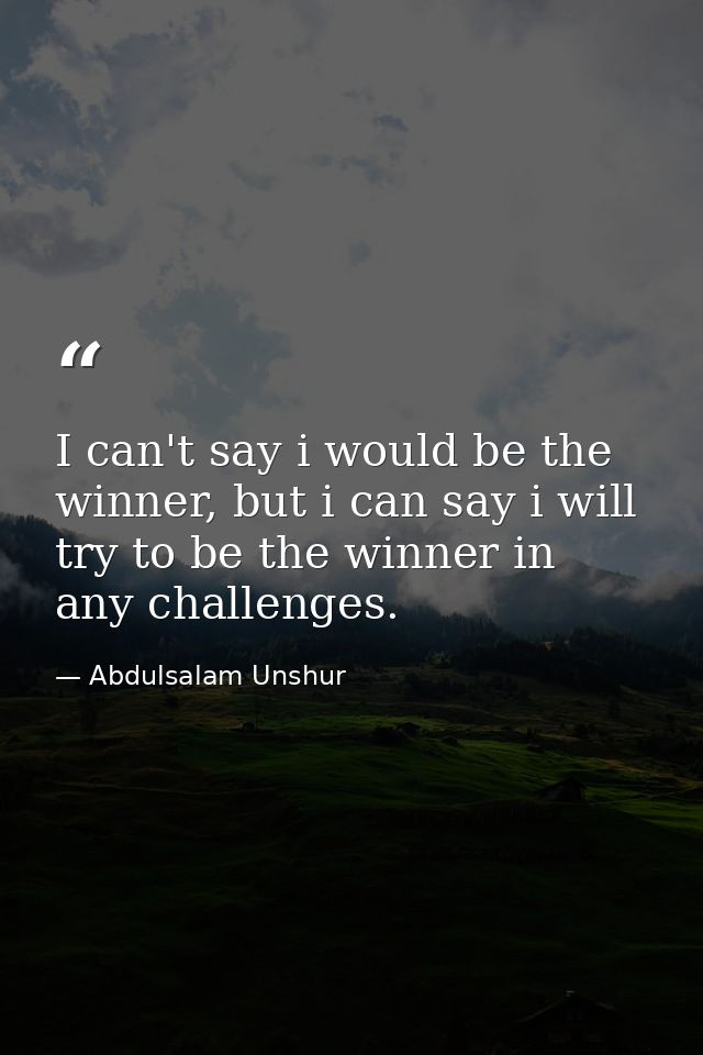 I can't say i would be the winner, but i can say i will try to be the winner in any challenges. — Abdulsalam Unshur