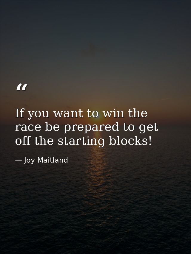 If you want to win the race be prepared to get off the starting blocks! — Joy Maitland