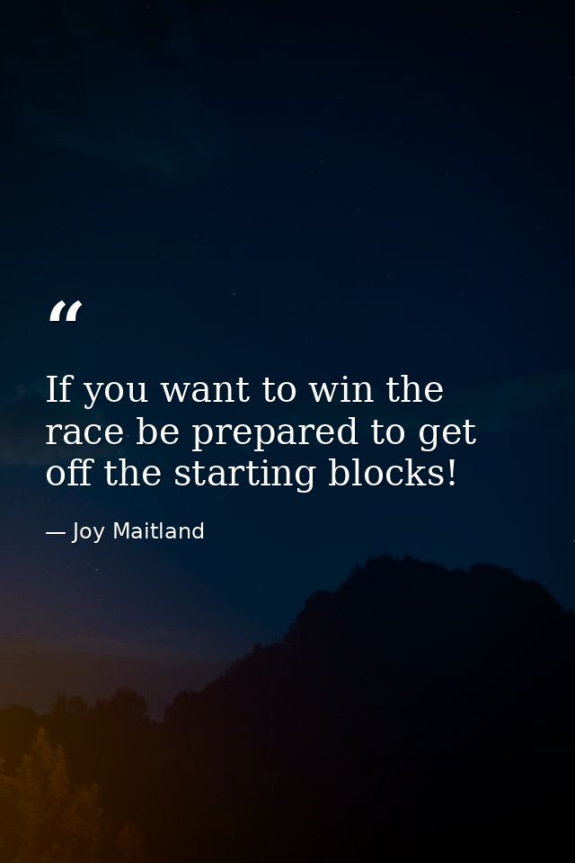 If you want to win the race be prepared to get off the starting blocks! — Joy Maitland