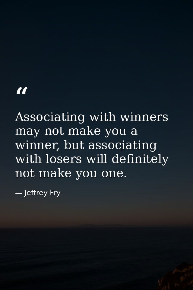 Associating with winners may not make you a winner, but associating with losers will definitely not make you one. — Jeffrey Fry