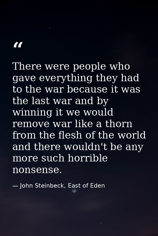There were people who gave everything they had to the war because it was the last war and by winning it we would remove  — John Steinbeck, East of Eden